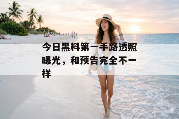 今日黑料第一手路透照曝光，和预告完全不一样