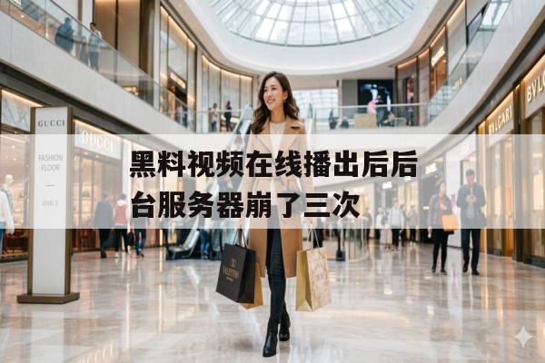 黑料视频在线播出后后台服务器崩了三次