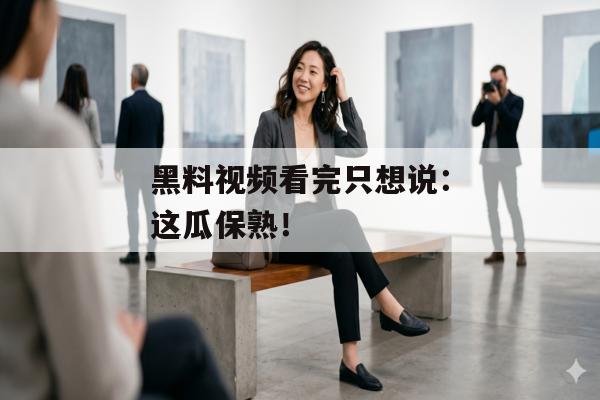 黑料视频看完只想说：这瓜保熟！