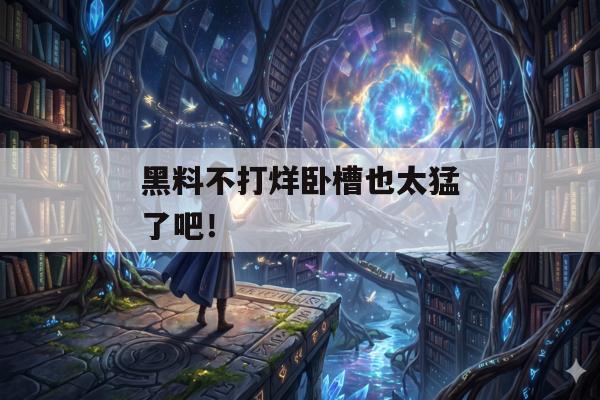 黑料不打烊卧槽也太猛了吧！