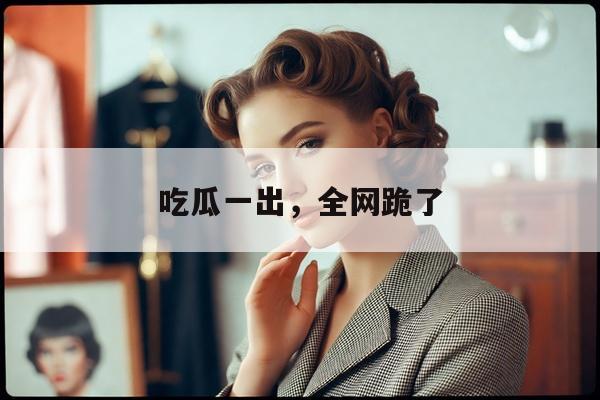 吃瓜一出，全网跪了