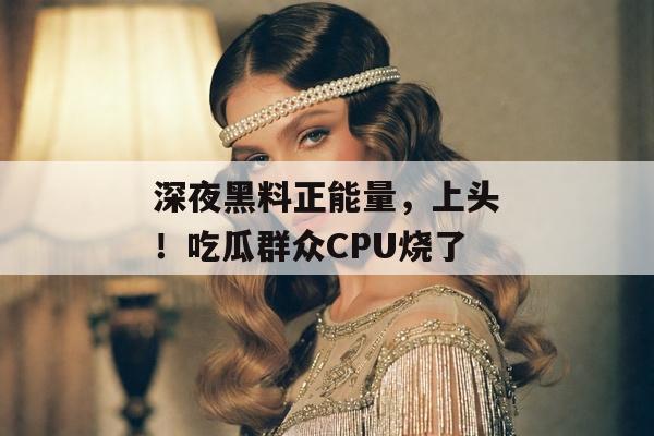 深夜黑料正能量，上头！吃瓜群众CPU烧了