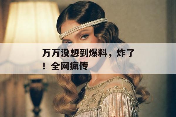 万万没想到爆料，炸了！全网疯传