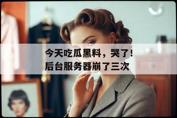 今天吃瓜黑料，哭了！后台服务器崩了三次