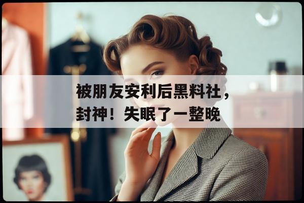 被朋友安利后黑料社，封神！失眠了一整晚
