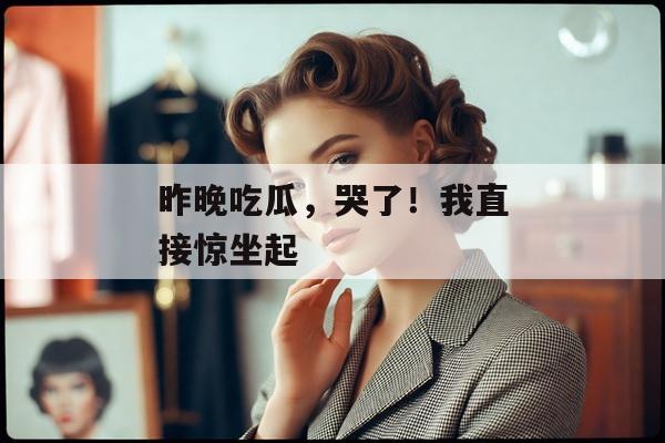 昨晚吃瓜，哭了！我直接惊坐起