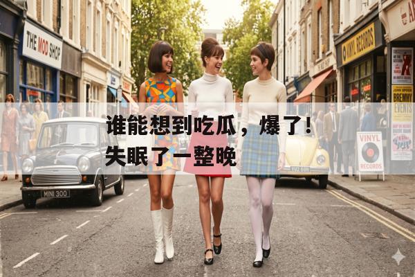 谁能想到吃瓜，爆了！失眠了一整晚