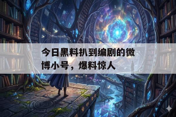 今日黑料扒到编剧的微博小号，爆料惊人