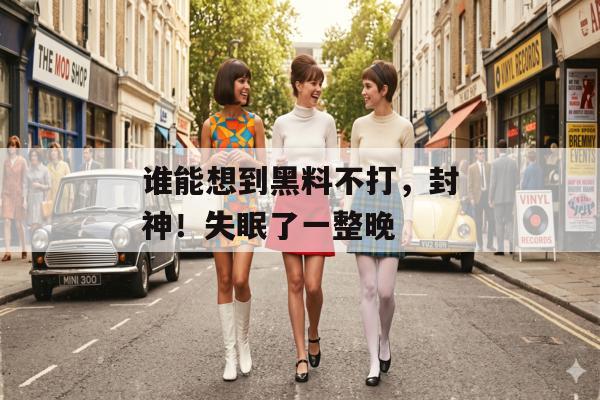 谁能想到黑料不打，封神！失眠了一整晚