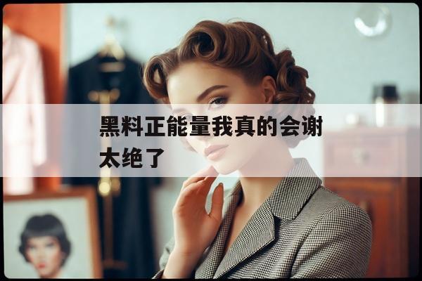 黑料正能量我真的会谢太绝了